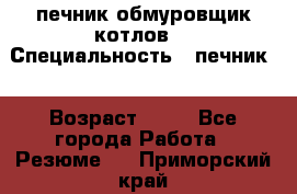 печник обмуровщик котлов  › Специальность ­ печник  › Возраст ­ 55 - Все города Работа » Резюме   . Приморский край